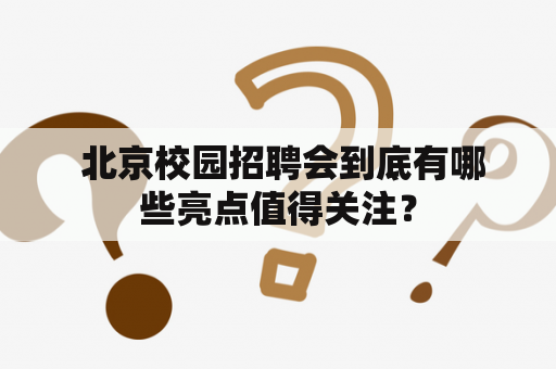  北京校园招聘会到底有哪些亮点值得关注？