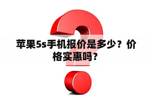  苹果5s手机报价是多少？价格实惠吗？