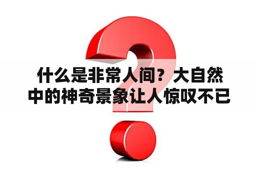  什么是非常人间？大自然中的神奇景象让人惊叹不已