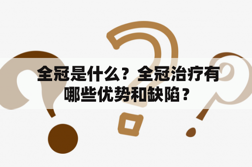  全冠是什么？全冠治疗有哪些优势和缺陷？