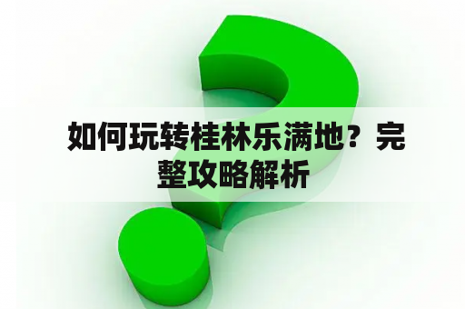  如何玩转桂林乐满地？完整攻略解析