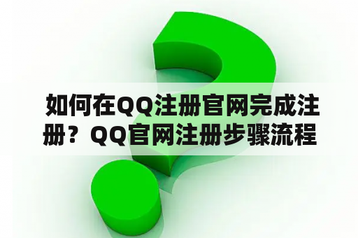  如何在QQ注册官网完成注册？QQ官网注册步骤流程账号