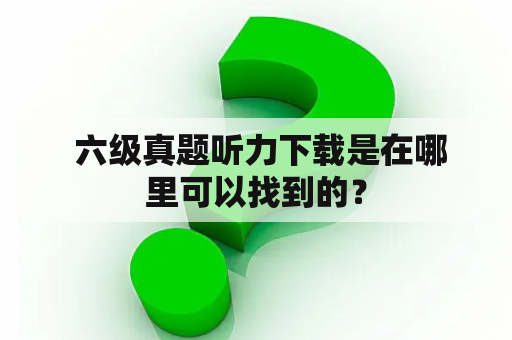  六级真题听力下载是在哪里可以找到的？