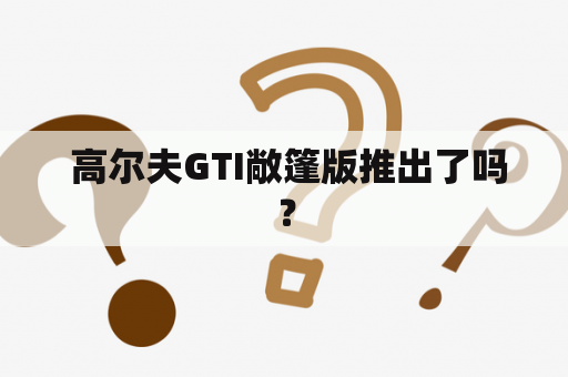  高尔夫GTI敞篷版推出了吗？