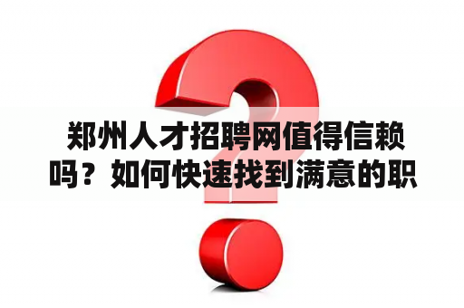  郑州人才招聘网值得信赖吗？如何快速找到满意的职位？