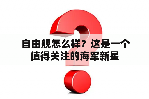  自由舰怎么样？这是一个值得关注的海军新星