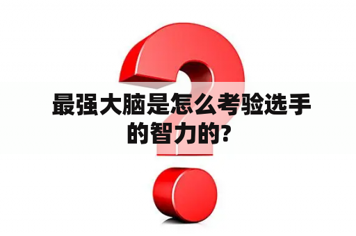  最强大脑是怎么考验选手的智力的?