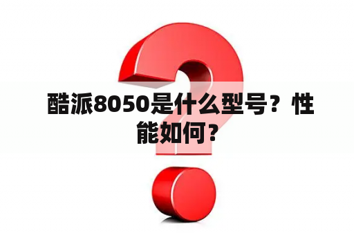  酷派8050是什么型号？性能如何？