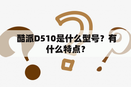  酷派D510是什么型号？有什么特点？