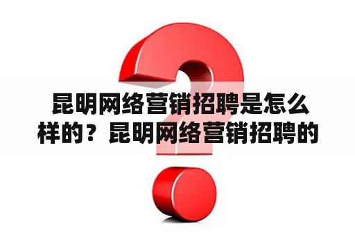  昆明网络营销招聘是怎么样的？昆明网络营销招聘的现状