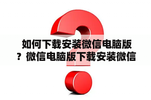  如何下载安装微信电脑版？微信电脑版下载安装微信电脑版下载