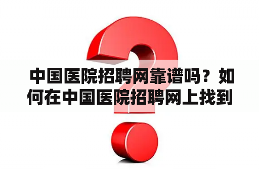  中国医院招聘网靠谱吗？如何在中国医院招聘网上找到合适的工作？