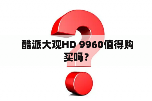  酷派大观HD 9960值得购买吗？