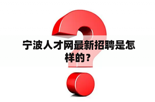  宁波人才网最新招聘是怎样的？