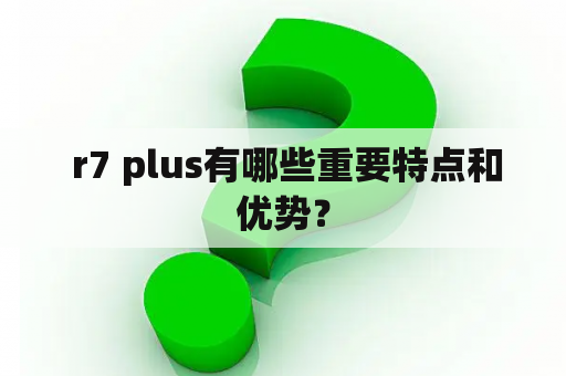  r7 plus有哪些重要特点和优势？