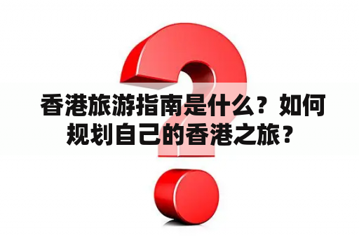  香港旅游指南是什么？如何规划自己的香港之旅？