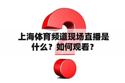  上海体育频道现场直播是什么？如何观看？