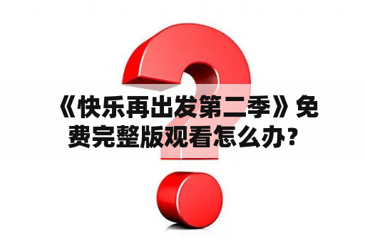  《快乐再出发第二季》免费完整版观看怎么办？