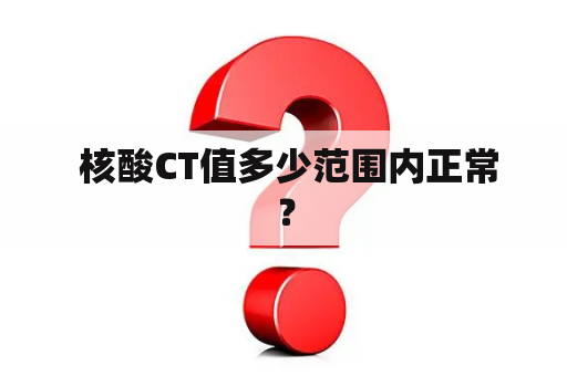  核酸CT值多少范围内正常？