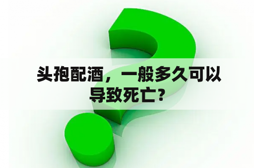  头孢配酒，一般多久可以导致死亡？