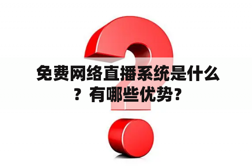  免费网络直播系统是什么？有哪些优势？