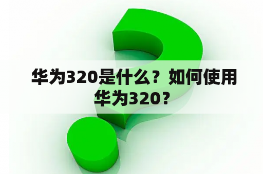  华为320是什么？如何使用华为320？