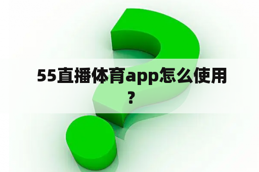  55直播体育app怎么使用？