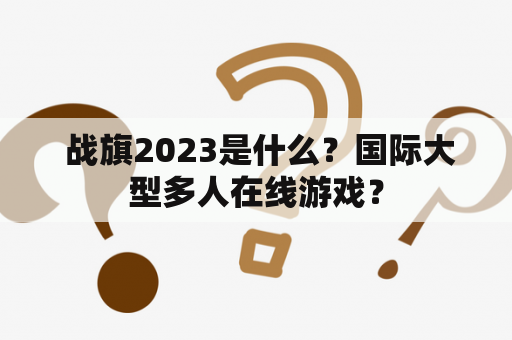  战旗2023是什么？国际大型多人在线游戏？