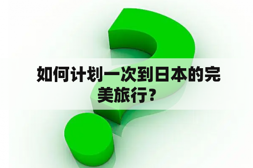  如何计划一次到日本的完美旅行？