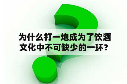  为什么打一炮成为了饮酒文化中不可缺少的一环？