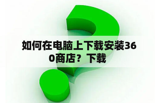  如何在电脑上下载安装360商店？下载