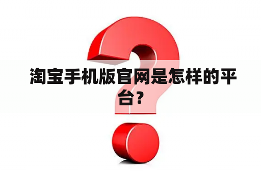  淘宝手机版官网是怎样的平台？