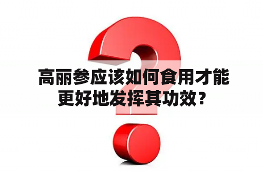  高丽参应该如何食用才能更好地发挥其功效？