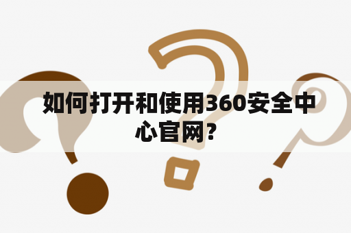  如何打开和使用360安全中心官网？