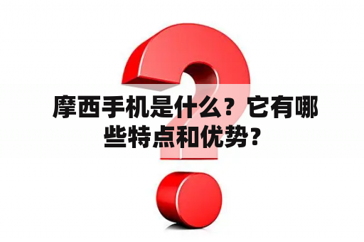  摩西手机是什么？它有哪些特点和优势？