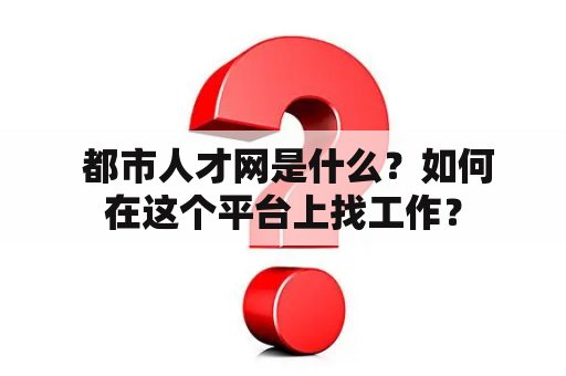  都市人才网是什么？如何在这个平台上找工作？