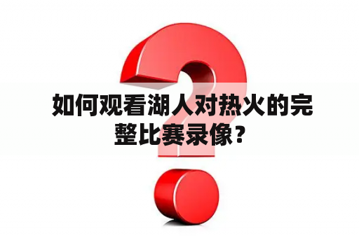  如何观看湖人对热火的完整比赛录像？