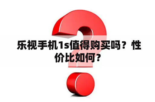  乐视手机1s值得购买吗？性价比如何？