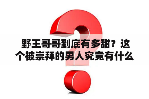  野王哥哥到底有多甜？这个被崇拜的男人究竟有什么吸引力？