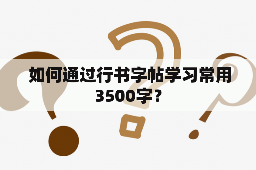  如何通过行书字帖学习常用3500字？