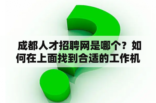  成都人才招聘网是哪个？如何在上面找到合适的工作机会呢？