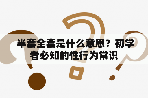  半套全套是什么意思？初学者必知的性行为常识