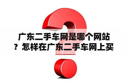  广东二手车网是哪个网站？怎样在广东二手车网上买卖二手车？