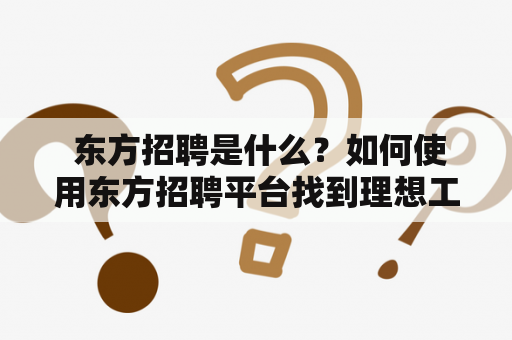  东方招聘是什么？如何使用东方招聘平台找到理想工作？