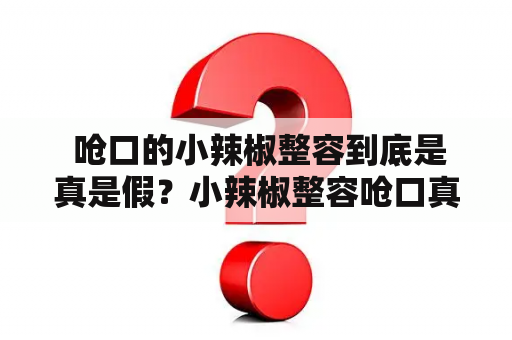  呛口的小辣椒整容到底是真是假？小辣椒整容呛口真实性美容整形社交媒体