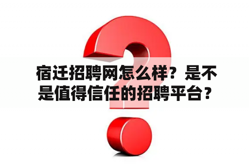  宿迁招聘网怎么样？是不是值得信任的招聘平台？