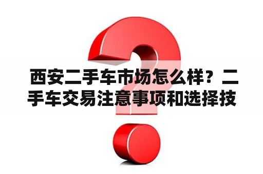  西安二手车市场怎么样？二手车交易注意事项和选择技巧