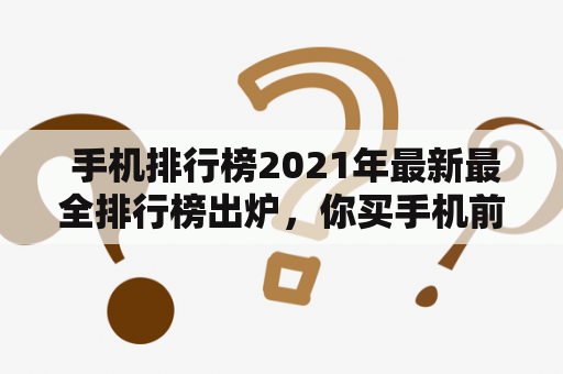  手机排行榜2021年最新最全排行榜出炉，你买手机前一定要看看