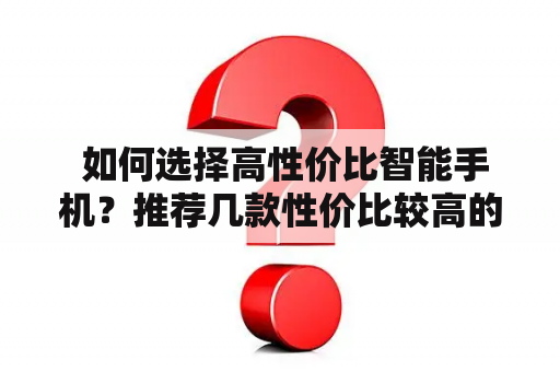  如何选择高性价比智能手机？推荐几款性价比较高的智能手机？