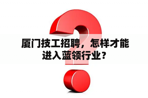  厦门技工招聘，怎样才能进入蓝领行业？